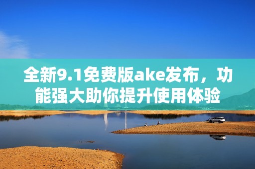 全新9.1免费版ake发布，功能强大助你提升使用体验