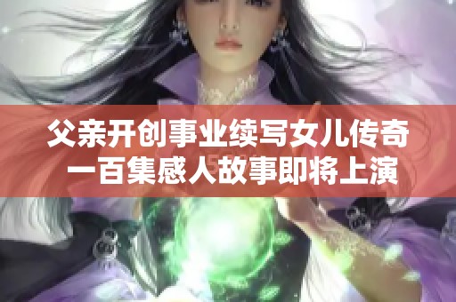 父亲开创事业续写女儿传奇 一百集感人故事即将上演