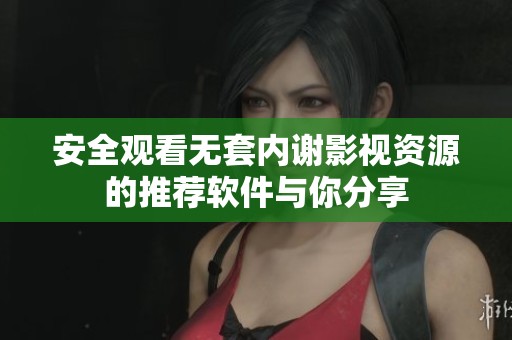 安全观看无套内谢影视资源的推荐软件与你分享