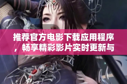 推荐官方电影下载应用程序，畅享精彩影片实时更新与多样内容
