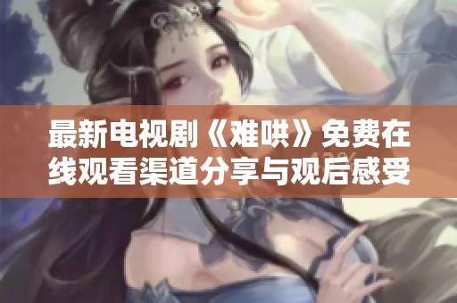 最新电视剧《难哄》免费在线观看渠道分享与观后感受解析