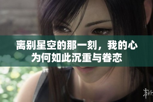 离别星空的那一刻，我的心为何如此沉重与眷恋