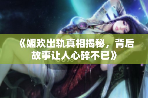 《媚欢出轨真相揭秘，背后故事让人心碎不已》