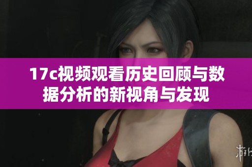 17c视频观看历史回顾与数据分析的新视角与发现