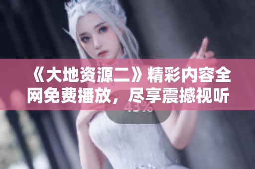 《大地资源二》精彩内容全网免费播放，尽享震撼视听盛宴