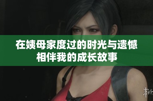 在姨母家度过的时光与遗憾相伴我的成长故事
