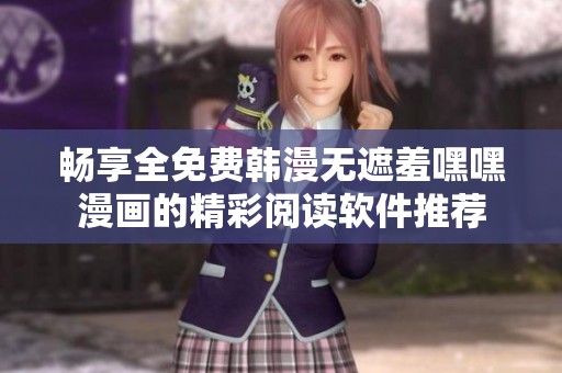 畅享全免费韩漫无遮羞嘿嘿漫画的精彩阅读软件推荐
