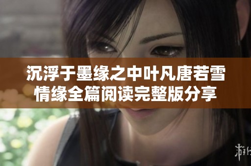 沉浮于墨缘之中叶凡唐若雪情缘全篇阅读完整版分享