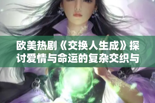 欧美热剧《交换人生成》探讨爱情与命运的复杂交织与转折