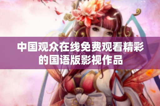 中国观众在线免费观看精彩的国语版影视作品