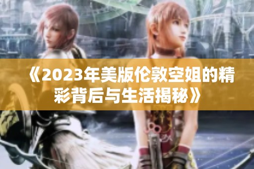 《2023年美版伦敦空姐的精彩背后与生活揭秘》