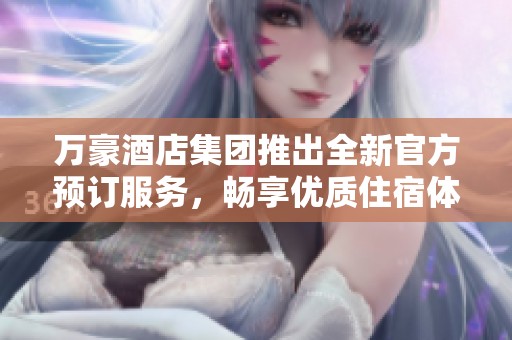 万豪酒店集团推出全新官方预订服务，畅享优质住宿体验