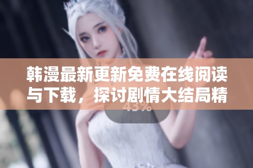 韩漫最新更新免费在线阅读与下载，探讨剧情大结局精彩盘点