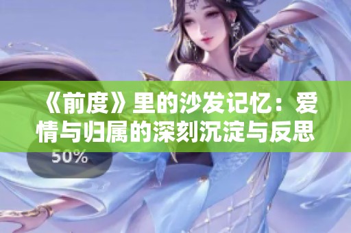 《前度》里的沙发记忆：爱情与归属的深刻沉淀与反思