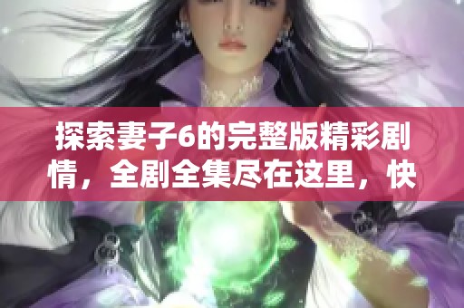 探索妻子6的完整版精彩剧情，全剧全集尽在这里，快来观看吧