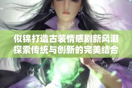 似锦打造古装情感剧新风潮探索传统与创新的完美结合
