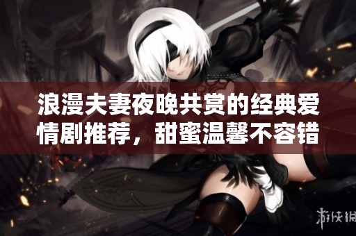 浪漫夫妻夜晚共赏的经典爱情剧推荐，甜蜜温馨不容错过