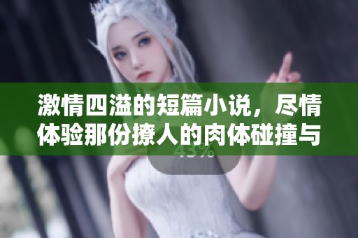 激情四溢的短篇小说，尽情体验那份撩人的肉体碰撞与心灵交汇