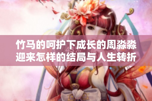 竹马的呵护下成长的周淼淼迎来怎样的结局与人生转折