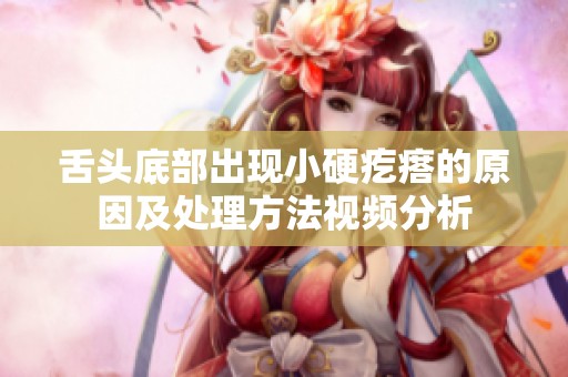 舌头底部出现小硬疙瘩的原因及处理方法视频分析