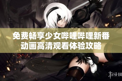 免费畅享少女哔哩哔哩新番动画高清观看体验攻略