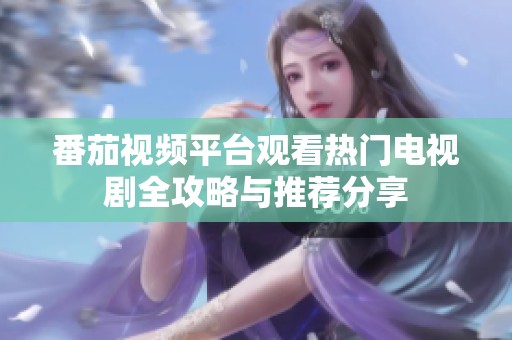 番茄视频平台观看热门电视剧全攻略与推荐分享