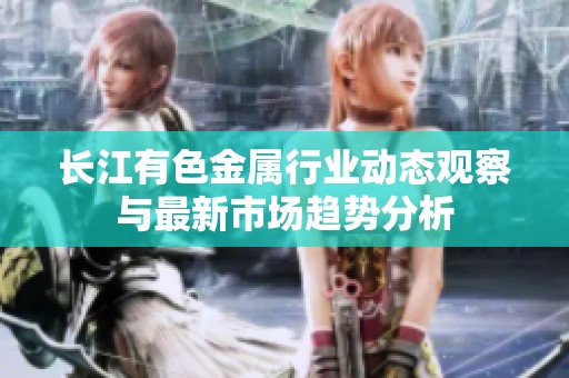 长江有色金属行业动态观察与最新市场趋势分析