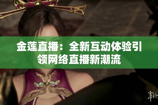 金莲直播：全新互动体验引领网络直播新潮流