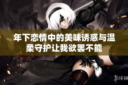 年下恋情中的美味诱惑与温柔守护让我欲罢不能