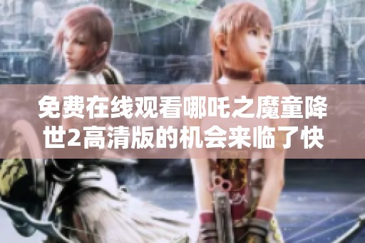 免费在线观看哪吒之魔童降世2高清版的机会来临了快来观看吧