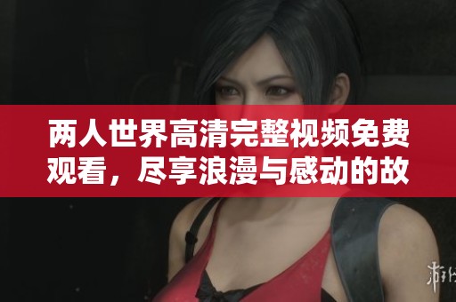 两人世界高清完整视频免费观看，尽享浪漫与感动的故事体验