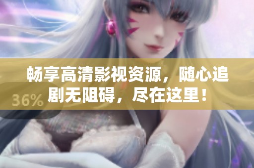 畅享高清影视资源，随心追剧无阻碍，尽在这里！