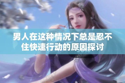 男人在这种情况下总是忍不住快速行动的原因探讨
