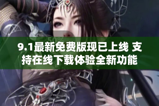 9.1最新免费版现已上线 支持在线下载体验全新功能