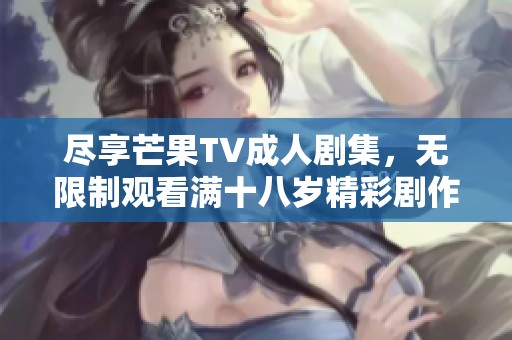 尽享芒果TV成人剧集，无限制观看满十八岁精彩剧作
