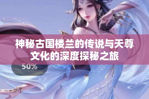 神秘古国楼兰的传说与天尊文化的深度探秘之旅