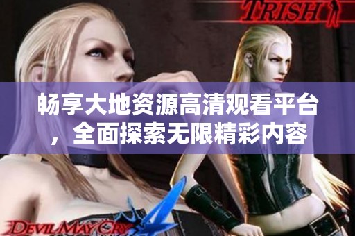 畅享大地资源高清观看平台，全面探索无限精彩内容