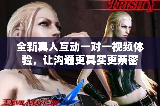 全新真人互动一对一视频体验，让沟通更真实更亲密