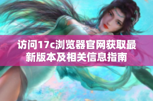 访问17c浏览器官网获取最新版本及相关信息指南