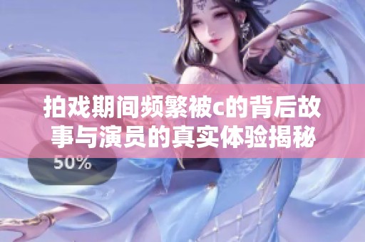 拍戏期间频繁被c的背后故事与演员的真实体验揭秘