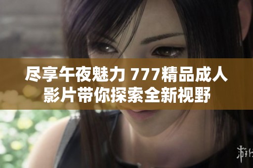 尽享午夜魅力 777精品成人影片带你探索全新视野