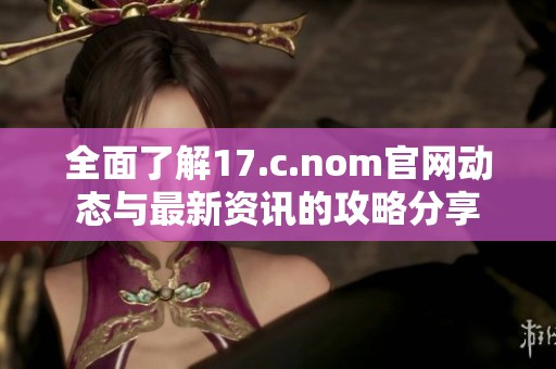 全面了解17.c.nom官网动态与最新资讯的攻略分享