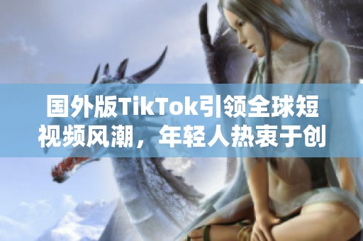 国外版TikTok引领全球短视频风潮，年轻人热衷于创作与分享