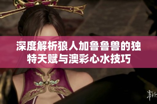 深度解析狼人加鲁鲁兽的独特天赋与澳彩心水技巧