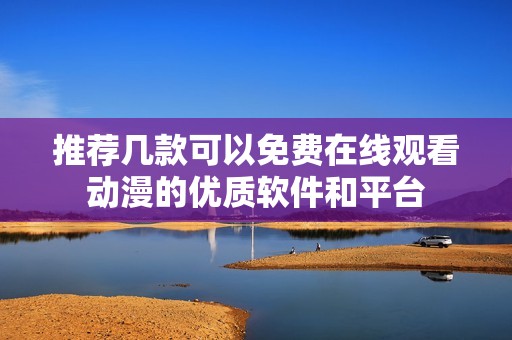 推荐几款可以免费在线观看动漫的优质软件和平台