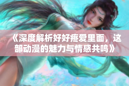 《深度解析好好疼爱里面，这部动漫的魅力与情感共鸣》