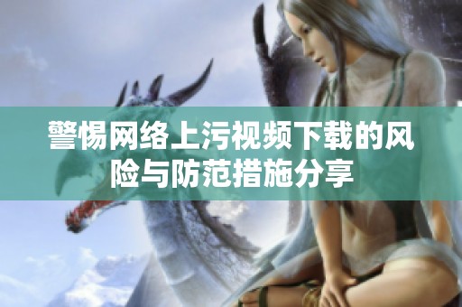 警惕网络上污视频下载的风险与防范措施分享