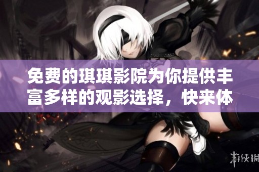 免费的琪琪影院为你提供丰富多样的观影选择，快来体验吧！