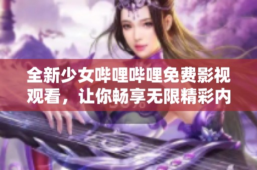 全新少女哔哩哔哩免费影视观看，让你畅享无限精彩内容