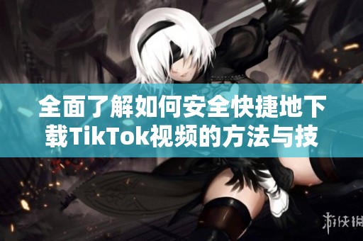 全面了解如何安全快捷地下载TikTok视频的方法与技巧